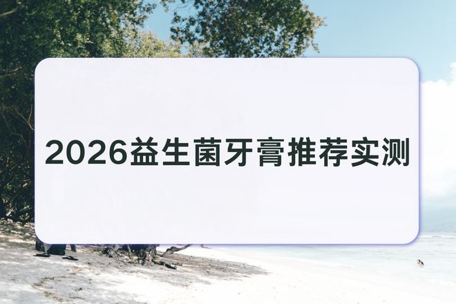 2026益生菌牙膏推荐实测温和抑菌养护牙龈改善口腔异味不踩雷(图1)